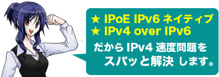 IPoE IPv6ネイティブ、IPv4 over IPv6だからIPv4速度問題をスパッと解決します。